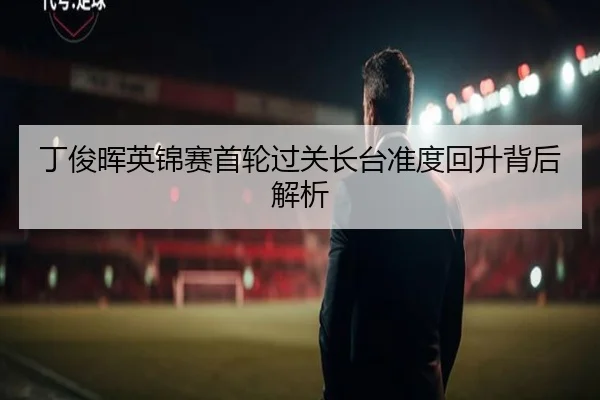 丁俊晖英锦赛首轮过关长台准度回升背后解析
