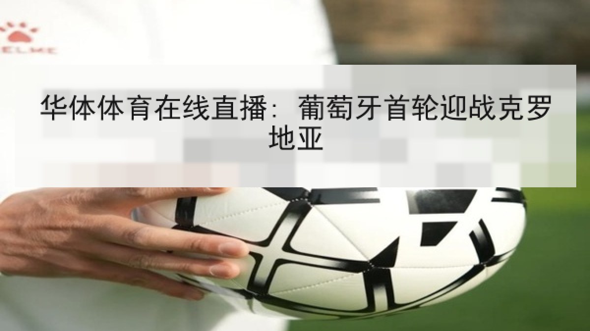 华体体育在线直播: 葡萄牙首轮迎战克罗地亚 华体体育在线直播: 葡萄牙首轮迎战克罗地亚