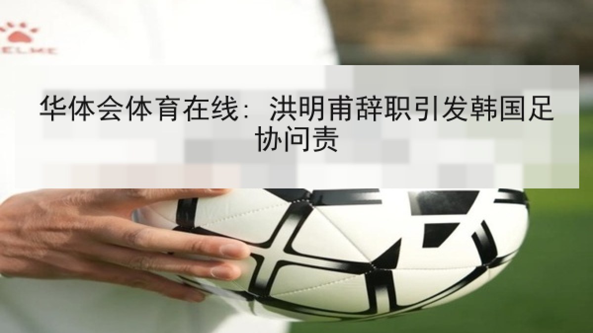 华体会体育在线: 洪明甫辞职引发韩国足协问责 华体会体育在线: 洪明甫辞职引发韩国足协问责