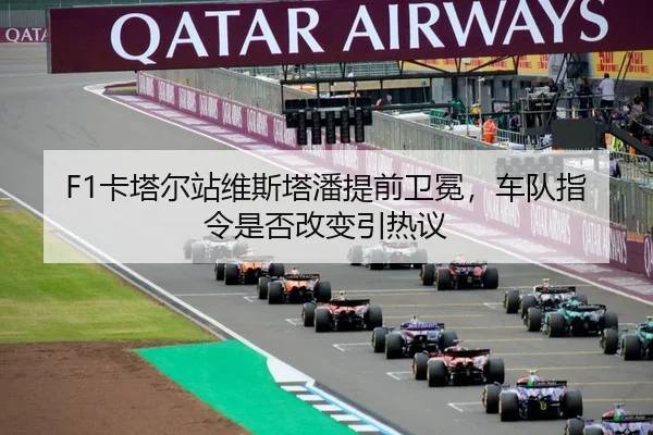 F1卡塔尔站维斯塔潘提前卫冕，车队指令是否改变引热议