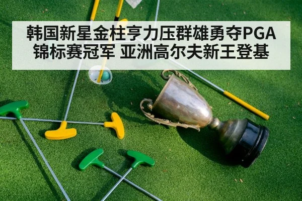 韩国新星金柱亨力压群雄勇夺PGA锦标赛冠军 亚洲高尔夫新王登基