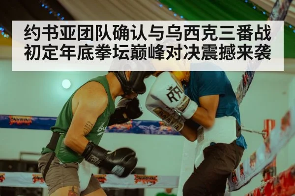 约书亚团队确认与乌西克三番战初定年底拳坛巅峰对决震撼来袭