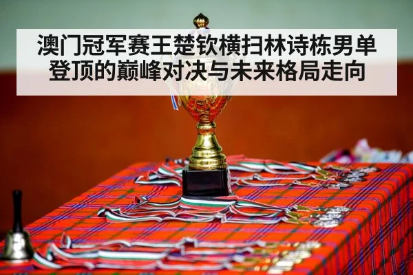 澳门冠军赛王楚钦横扫林诗栋男单登顶的巅峰对决与未来格局走向