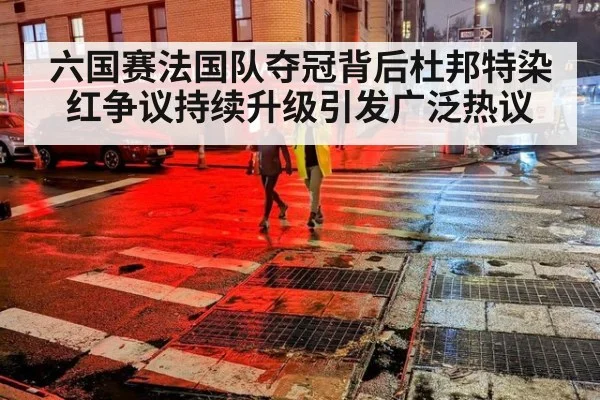 六国赛法国队夺冠背后杜邦特染红争议持续升级引发广泛热议