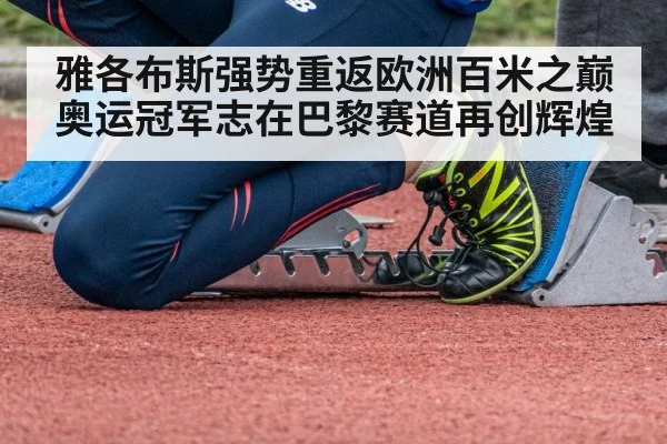 雅各布斯强势重返欧洲百米之巅 奥运冠军志在巴黎赛道再创辉煌